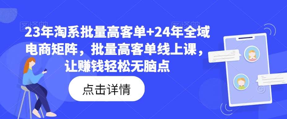 23年淘系批量高客单+24年全域电商矩阵,批量高客单线上课,让赚钱轻松无脑点网创吧-网创项目资源站-副业项目-创业项目-搞钱项目网创吧