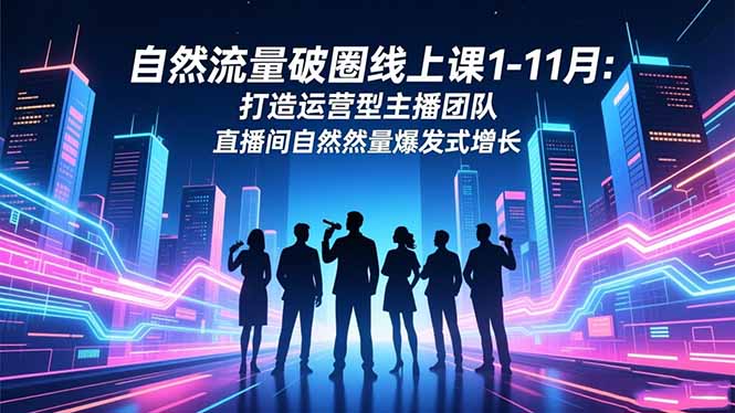 (16582期)自然流量破圈线上课1-11月:打造运营型主播团队 直播间自然流量爆发式增长网创吧-网创项目资源站-副业项目-创业项目-搞钱项目网创吧