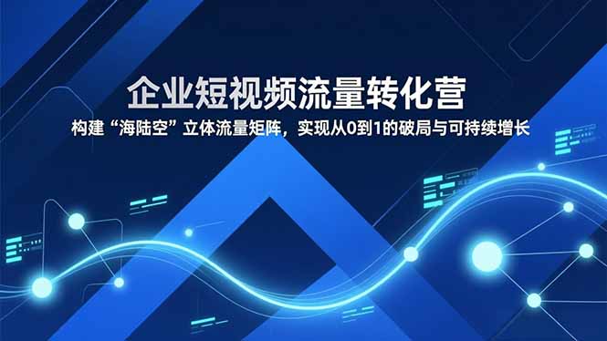 (16959期)企业短视频流量转化营,构建“海陆空”立体流量矩阵,实现从0到1的破局与可持续增长网创吧-网创项目资源站-副业项目-创业项目-搞钱项目网创吧