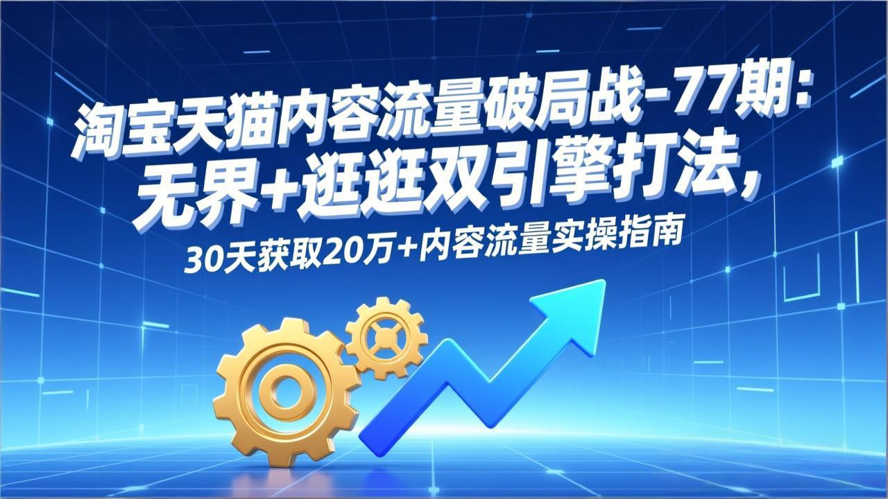 (17164期)淘宝天猫内容流量破局战-77期:无界+逛逛双引擎打法,30天获取20万+内容流量实操指南网创吧-网创项目资源站-副业项目-创业项目-搞钱项目网创吧
