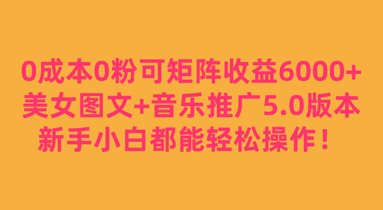 0成本0粉可矩阵月收益6000+，美女图文+音乐推广5.0版本，新手小白都能轻松操作！网创吧-网创项目资源站-副业项目-创业项目-搞钱项目网创吧