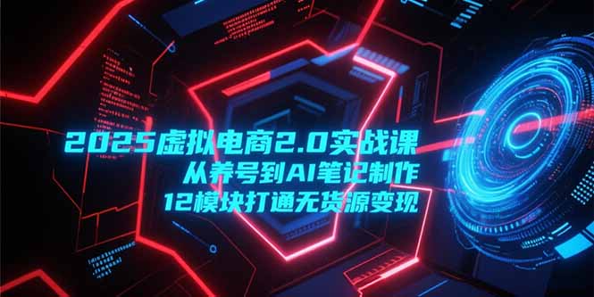 (15206期)2025虚拟电商2.0实战课,从养号到AI笔记制作,12模块打通无货源变现网创吧-网创项目资源站-副业项目-创业项目-搞钱项目网创吧