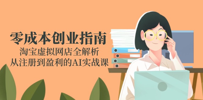 (14999期)零成本创业指南:淘宝虚拟网店全解析,从注册到盈利的AI实战课网创吧-网创项目资源站-副业项目-创业项目-搞钱项目网创吧