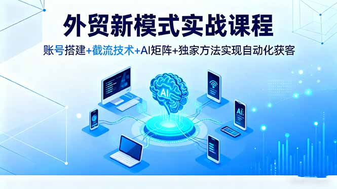 (16363期)外贸新模式实战课程,账号搭建+截流技术+AI矩阵+独家方法实现自动化获客网创吧-网创项目资源站-副业项目-创业项目-搞钱项目网创吧