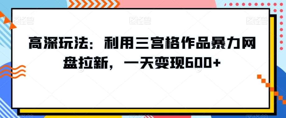 高深玩法:利用三宫格作品暴力网盘拉新,一天变现600+【揭秘】网创吧-网创项目资源站-副业项目-创业项目-搞钱项目网创吧