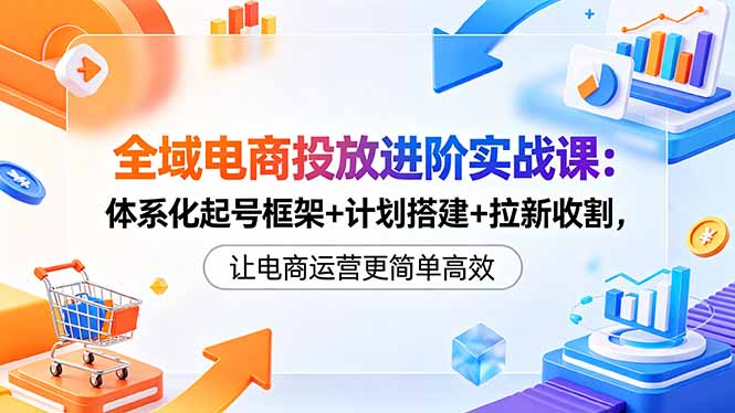（18532期）全域电商投放进阶实战课：体系化起号框架+计划搭建+拉新收割，让电商运营更简单高效网创吧-网创项目资源站-副业项目-创业项目-搞钱项目网创吧
