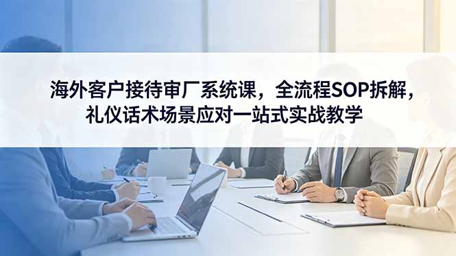(18772期)海外客户接待审厂系统课,全流程SOP拆解,礼仪话术场景应对一站式实战教学网创吧-网创项目资源站-副业项目-创业项目-搞钱项目网创吧