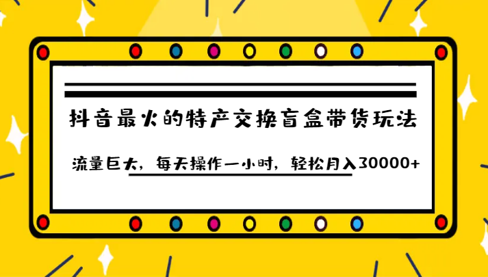 抖音目前最火的特产交换盲盒带货玩法流量巨大,每天操作一小时,轻松月入30000+网创吧-网创项目资源站-副业项目-创业项目-搞钱项目网创吧