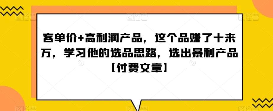 单客价+高利润产品,这个品了赚十来万,习学他选的品思路,出选暴产利品【付费文章】网创吧-网创项目资源站-副业项目-创业项目-搞钱项目网创吧