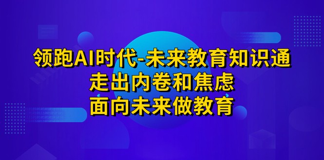 领跑·AI时代-未来教育·知识通:走出内卷和焦虑,面向未来做教育网创吧-网创项目资源站-副业项目-创业项目-搞钱项目网创吧