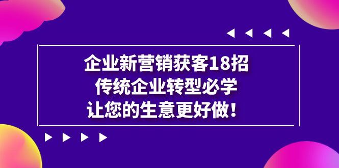 企业·新营销·获客18招,传统企业·转型必学,让您的生意更好做网创吧-网创项目资源站-副业项目-创业项目-搞钱项目网创吧
