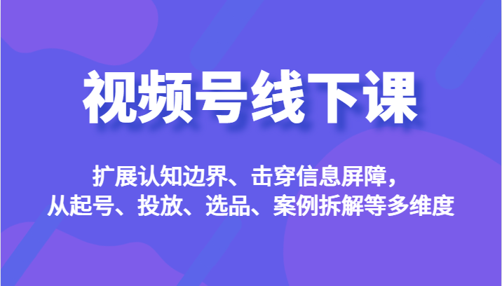 视频号线下课,扩展认知边界、击穿信息屏障,从起号、投放、选品、案例拆解等多维度网创吧-网创项目资源站-副业项目-创业项目-搞钱项目网创吧