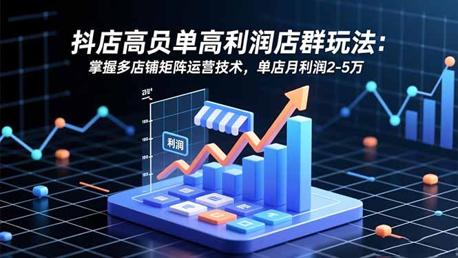 (16534期)抖店高客单高利润店群玩法:掌握多店铺矩阵运营技术,单店月利润2-5万网创吧-网创项目资源站-副业项目-创业项目-搞钱项目网创吧
