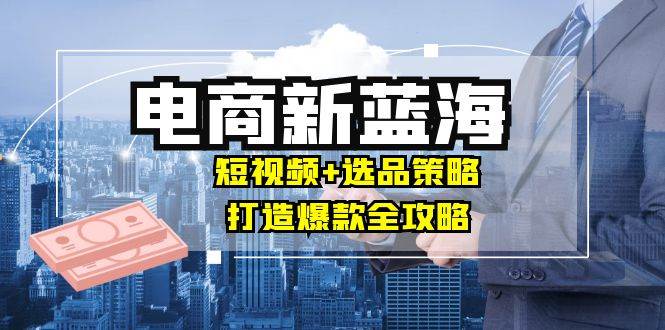 (12677期)商家必看电商新蓝海:短视频+选品策略,打造爆款全攻略,月入10w+网创吧-网创项目资源站-副业项目-创业项目-搞钱项目网创吧