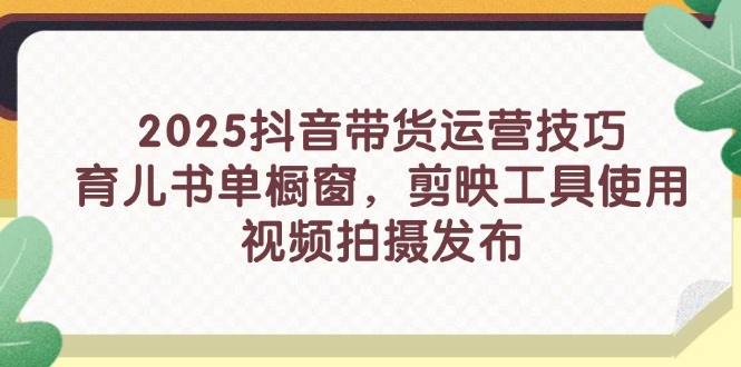 (14446期)2025抖音带货运营技巧,育儿书单橱窗,剪映工具使用,视频拍摄发布网创吧-网创项目资源站-副业项目-创业项目-搞钱项目网创吧