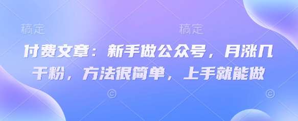 付费文章:新手做公众号,月涨几干粉,方法很简单,上手就能做网创吧-网创项目资源站-副业项目-创业项目-搞钱项目网创吧
