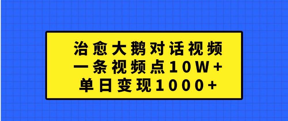 治愈大鹅对话视频，一条视频点赞 10W+，单日变现1000+网创吧-网创项目资源站-副业项目-创业项目-搞钱项目网创吧