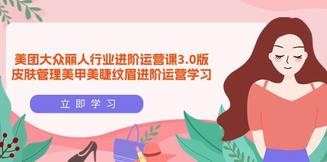 (9740期)美团大众-丽人行业 进阶运营课3.0版,皮肤管理美甲美睫纹眉进阶运营学习网创吧-网创项目资源站-副业项目-创业项目-搞钱项目网创吧