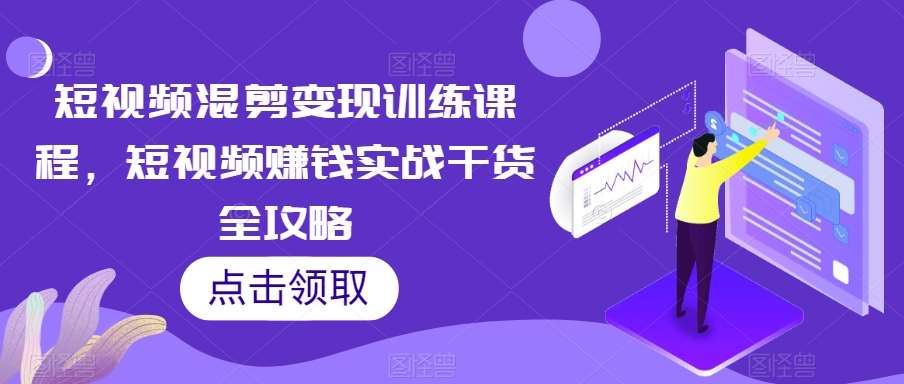短视频混剪变现训练课程,短视频赚钱实战干货全攻略网创吧-网创项目资源站-副业项目-创业项目-搞钱项目网创吧