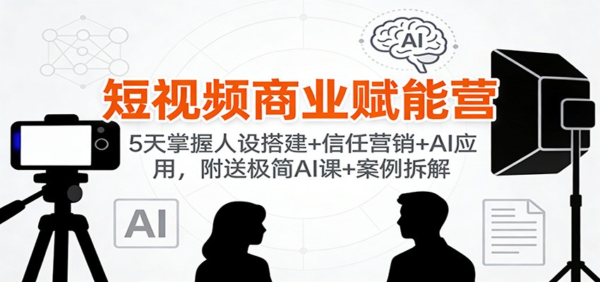 短视频商业赋能营：5天掌握人设搭建+信任营销+AI应用，附送极简AI课+案例拆解网创吧-网创项目资源站-副业项目-创业项目-搞钱项目网创吧