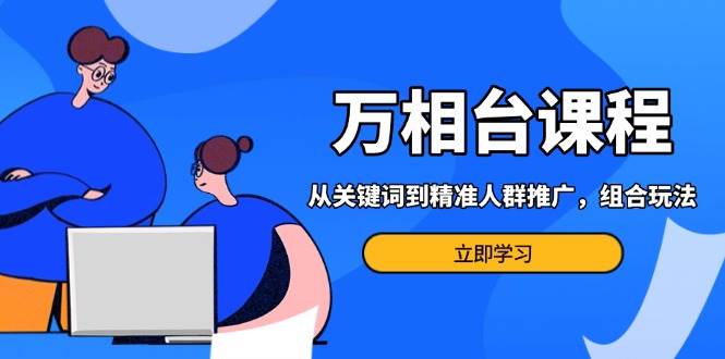 (13595期)万相台课程:从关键词到精准人群推广,组合玩法高效应对多场景电商营销...网创吧-网创项目资源站-副业项目-创业项目-搞钱项目网创吧