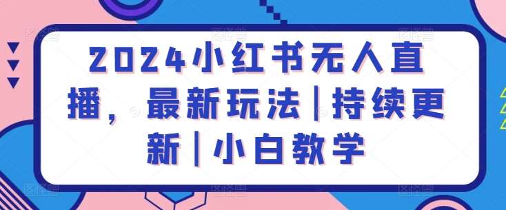 2024小红书无人直播,最新玩法|持续更新|小白教学网创吧-网创项目资源站-副业项目-创业项目-搞钱项目网创吧