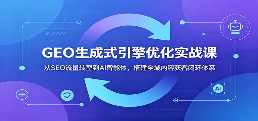 GEO生成式引擎优化实战课：从SEO流量转型到AI智能体，搭建全域内容获客闭环体系网创吧-网创项目资源站-副业项目-创业项目-搞钱项目网创吧