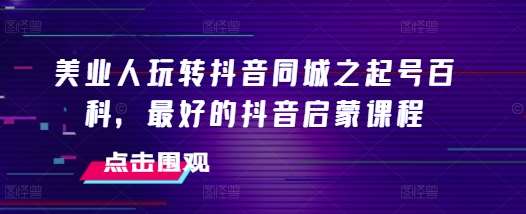 美业人玩转抖音同城之起号百科,最好的抖音启蒙课程网创吧-网创项目资源站-副业项目-创业项目-搞钱项目网创吧