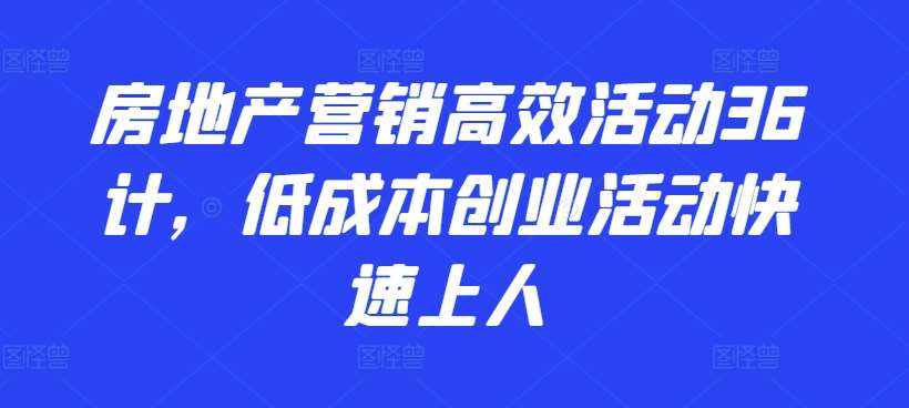 房地产营销高效活动36计,低成本创业活动快速上人网创吧-网创项目资源站-副业项目-创业项目-搞钱项目网创吧