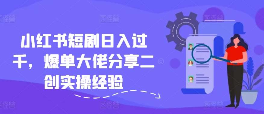 小红书短剧日入过千,爆单大佬分享二创实操经验网创吧-网创项目资源站-副业项目-创业项目-搞钱项目网创吧