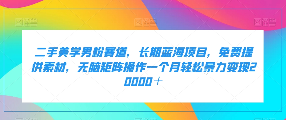二手美学男粉赛道,长期蓝海项目,无脑矩阵操作一个月轻松暴力变现20000+网创吧-网创项目资源站-副业项目-创业项目-搞钱项目网创吧