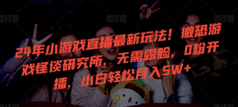 24年小游戏直播最新玩法!微恐游戏怪谈研究所,无需露脸,0粉开播,小白轻松月入5W+【揭秘】网创吧-网创项目资源站-副业项目-创业项目-搞钱项目网创吧