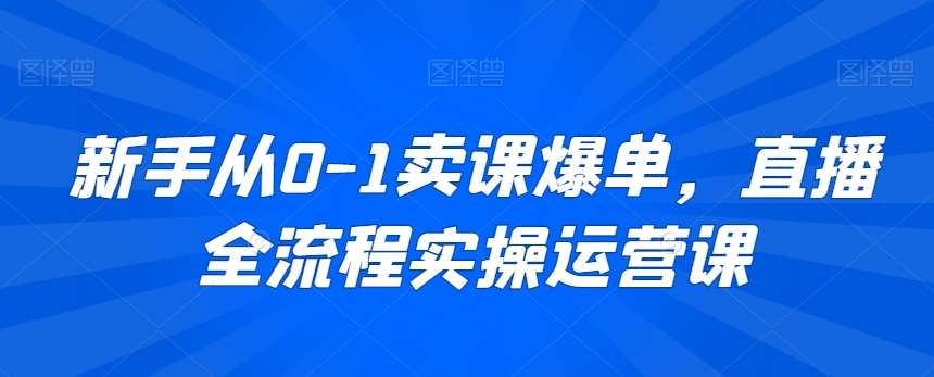 新手从0-1卖课爆单,直播全流程实操运营课网创吧-网创项目资源站-副业项目-创业项目-搞钱项目网创吧