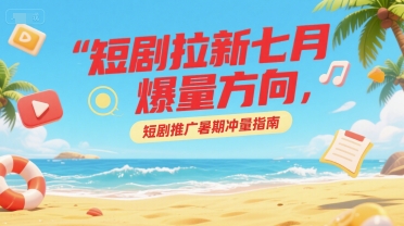 短剧拉新七月爆量方向,短剧推广暑期冲量指南网创吧-网创项目资源站-副业项目-创业项目-搞钱项目网创吧