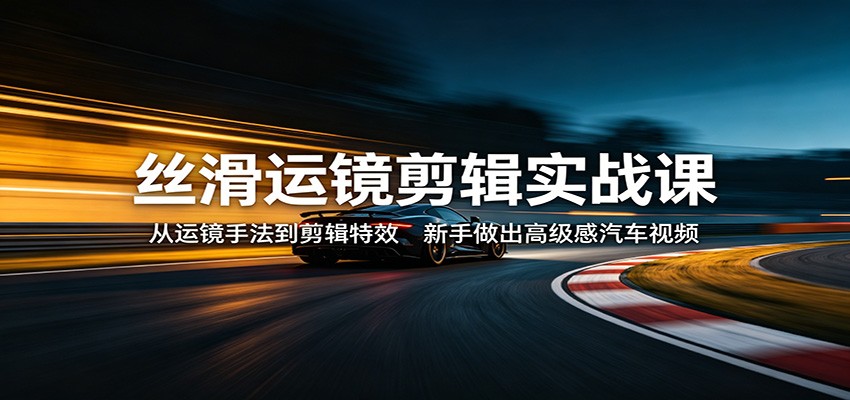 丝滑运镜剪辑实战课：从运镜手法到剪辑特效，新手做出高级感汽车视频网创吧-网创项目资源站-副业项目-创业项目-搞钱项目网创吧