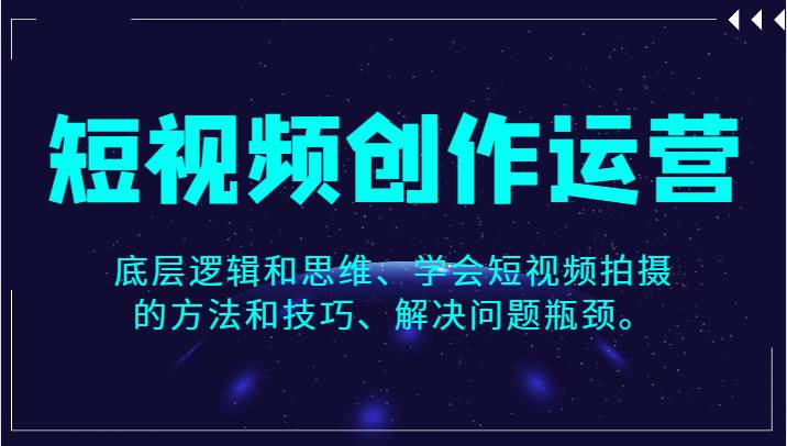短视频创作运营,底层逻辑和思维、学会短视频拍摄的方法和技巧、解决问题瓶颈。网创吧-网创项目资源站-副业项目-创业项目-搞钱项目网创吧