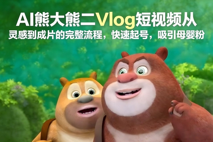 AI熊大熊二Vlog短视频从灵感到成片的完整流程,快速起号,吸引母婴粉网创吧-网创项目资源站-副业项目-创业项目-搞钱项目网创吧