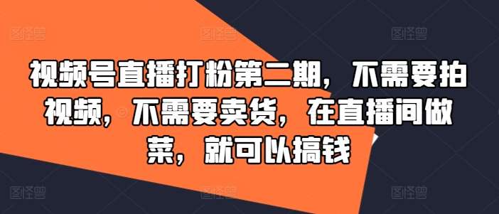 视频号直播打粉第二期,不需要拍视频,不需要卖货,在直播间做菜,就可以搞钱网创吧-网创项目资源站-副业项目-创业项目-搞钱项目网创吧