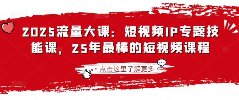 2025流量大课：短视频IP专题技能课，25年最棒的短视频课程网创吧-网创项目资源站-副业项目-创业项目-搞钱项目网创吧