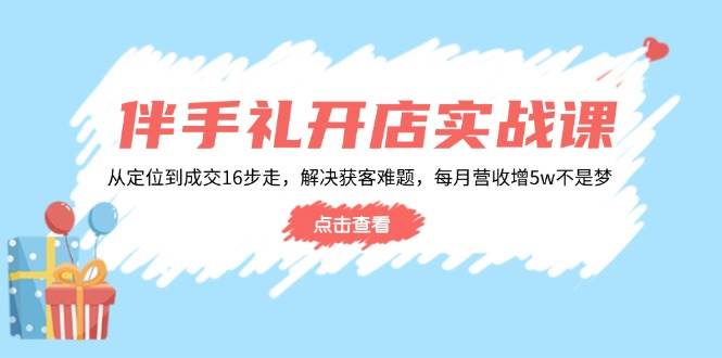 (14151期)伴手礼开店实战课:从定位到成交16步走,解决获客难题,每月营收增5w+网创吧-网创项目资源站-副业项目-创业项目-搞钱项目网创吧