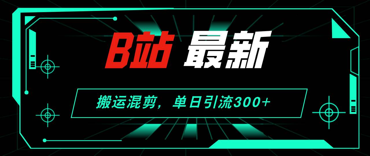 (12085期)B站最新,搬运混剪,单日引流300+创业粉网创吧-网创项目资源站-副业项目-创业项目-搞钱项目网创吧