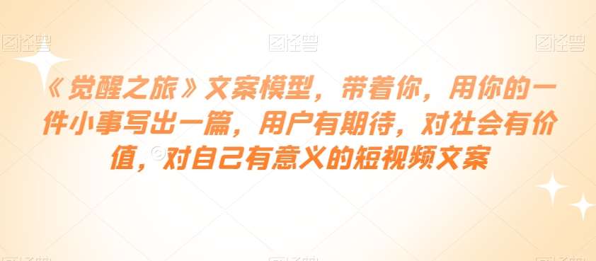 《觉醒之旅》文案模型,带着你,用你的一件小事写出一篇,用户有期待,对社会有价值,对自己有意义的短视频文案网创吧-网创项目资源站-副业项目-创业项目-搞钱项目网创吧