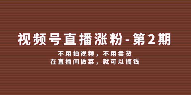 (12155期)视频号/直播涨粉-第2期,不用拍视频,不用卖货,在直播间做菜,就可以搞钱网创吧-网创项目资源站-副业项目-创业项目-搞钱项目网创吧