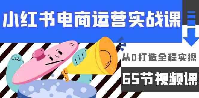 小红书电商运营实战课,从0打造全程实操(63节视频课)网创吧-网创项目资源站-副业项目-创业项目-搞钱项目网创吧