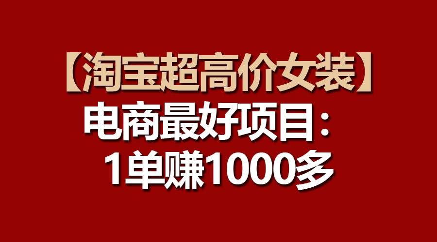 (10514期)【淘宝超高价女装】电商最好项目:一单赚1000多网创吧-网创项目资源站-副业项目-创业项目-搞钱项目网创吧