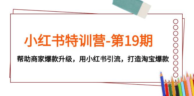 (7712期)小红书特训营-第19期,帮助商家爆款升级,用小红书引流,打造淘宝爆款网创吧-网创项目资源站-副业项目-创业项目-搞钱项目网创吧