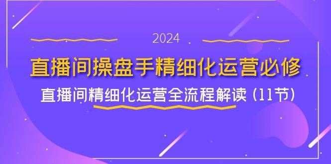 (11796期)直播间-操盘手精细化运营必修,直播间精细化运营全流程解读 (11节)网创吧-网创项目资源站-副业项目-创业项目-搞钱项目网创吧