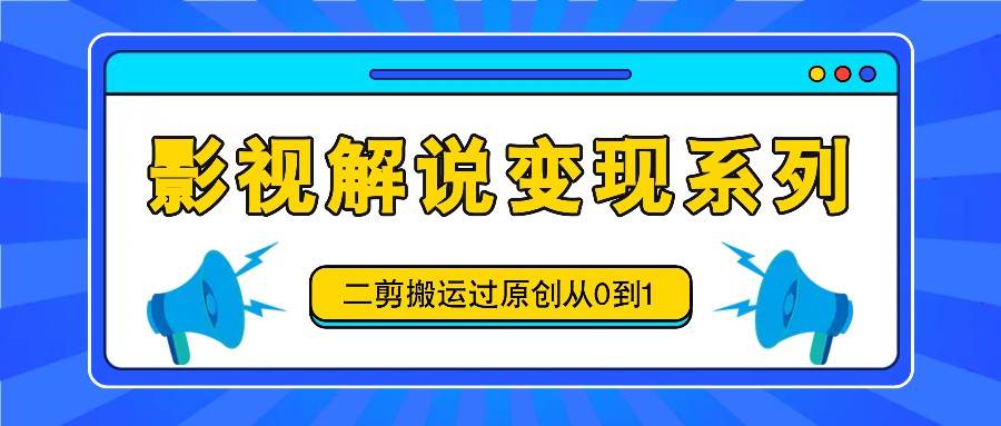 影视解说变现系列，二剪搬运过原创从0到1，喂饭式教程网创吧-网创项目资源站-副业项目-创业项目-搞钱项目网创吧