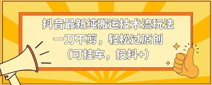 抖音最新纯搬运技术流玩法,一刀不剪,轻松过原创(可挂车,投抖+)【揭秘】网创吧-网创项目资源站-副业项目-创业项目-搞钱项目网创吧