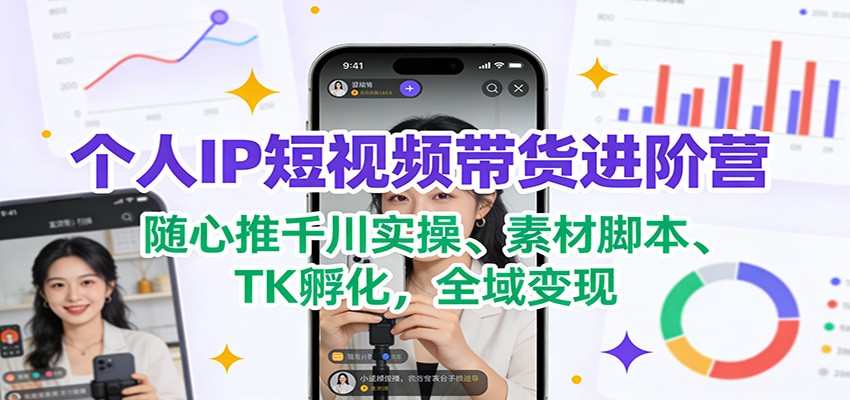 个人IP短视频带货进阶营：随心推千川实操、素材脚本、TK孵化，全域变现网创吧-网创项目资源站-副业项目-创业项目-搞钱项目网创吧